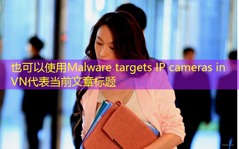 Malware targets IP cameras in VN